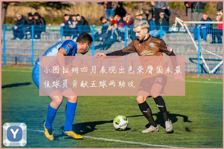 小图拉姆四月表现出色荣膺国米最佳球员贡献五球两助攻