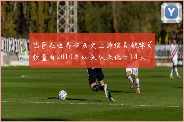 巴萨在世界杯历史上持续贡献球员数量自2010年以来从未低于14人