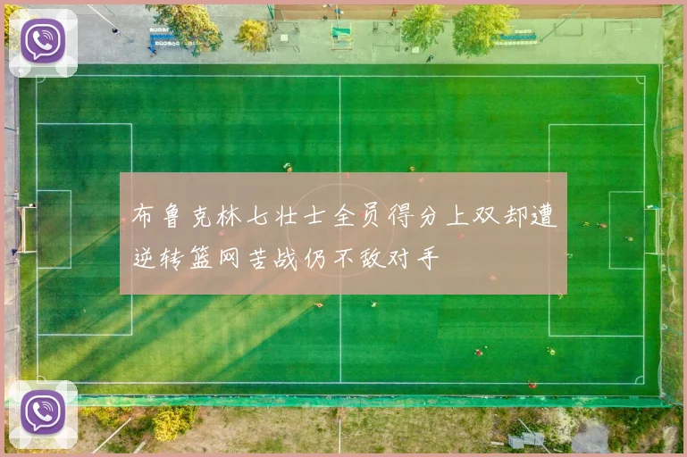 布鲁克林七壮士全员得分上双却遭逆转篮网苦战仍不敌对手