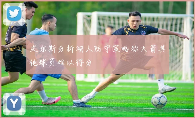 皮尔斯分析湖人防守策略称火箭其他球员难以得分