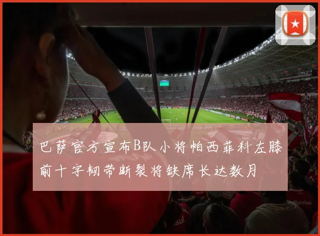巴萨官方宣布B队小将帕西菲科左膝前十字韧带断裂将缺席长达数月