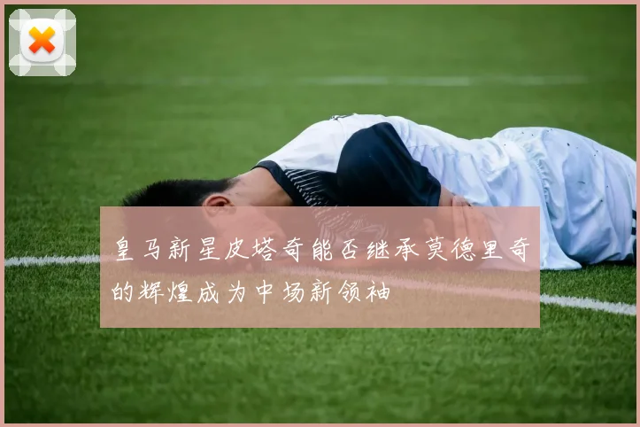 皇马新星皮塔奇能否继承莫德里奇的辉煌成为中场新领袖