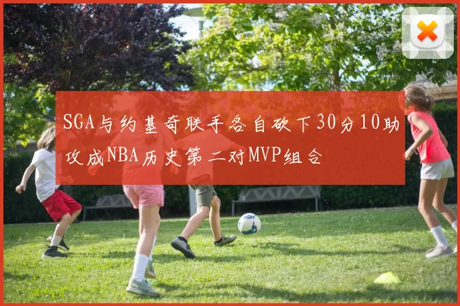 SGA与约基奇联手各自砍下30分10助攻成NBA历史第二对MVP组合