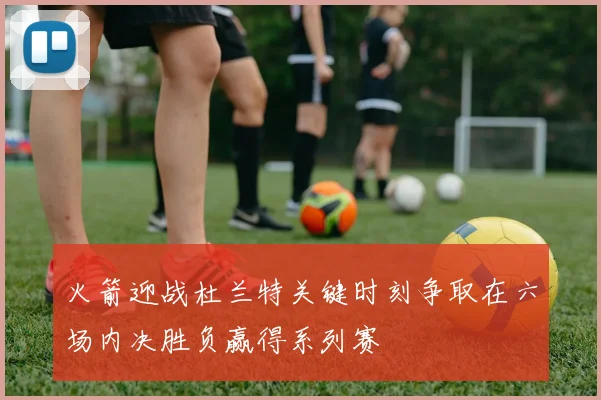 火箭迎战杜兰特关键时刻争取在六场内决胜负赢得系列赛