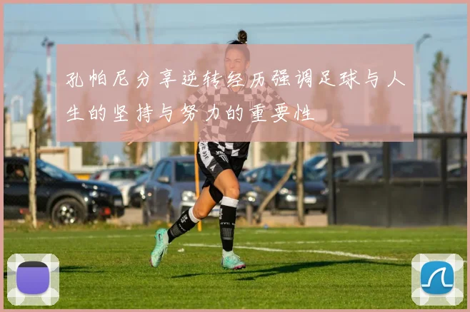 孔帕尼分享逆转经历强调足球与人生的坚持与努力的重要性