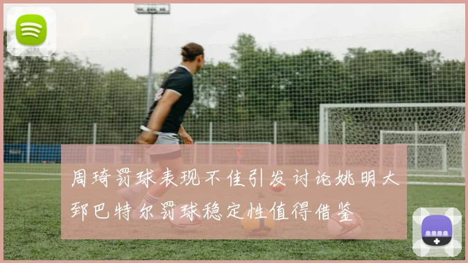 周琦罚球表现不佳引发讨论姚明大郅巴特尔罚球稳定性值得借鉴