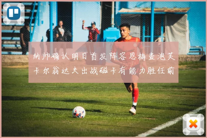纳帅确认明日首发阵容恩梅查泡芙卡尔翁达夫出战磁卡有能力胜任前腰位置