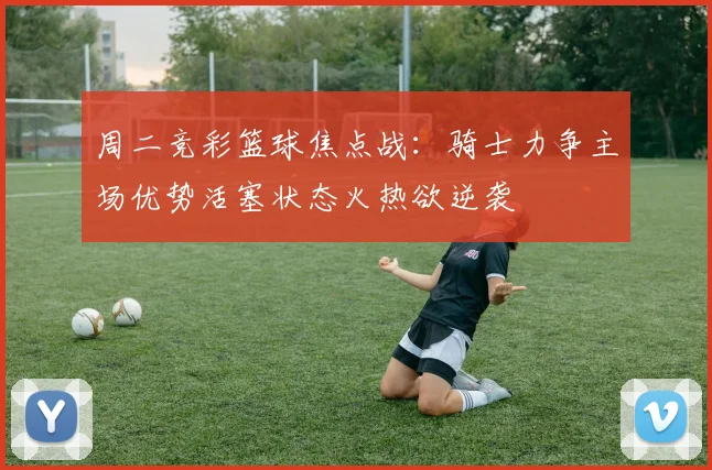 周二竞彩篮球焦点战：骑士力争主场优势活塞状态火热欲逆袭