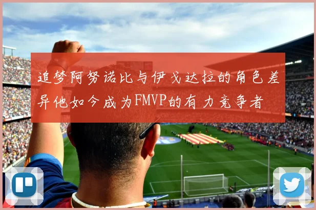 追梦阿努诺比与伊戈达拉的角色差异他如今成为FMVP的有力竞争者