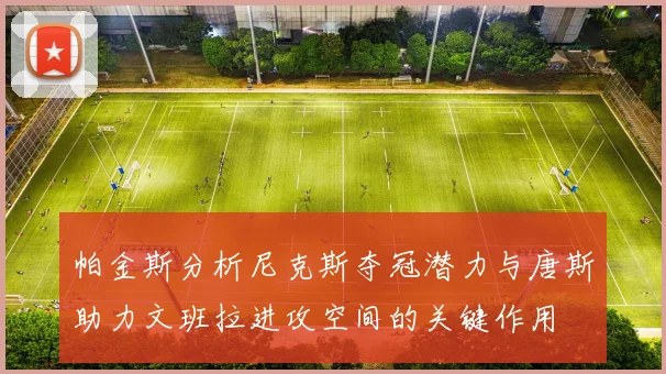帕金斯分析尼克斯夺冠潜力与唐斯助力文班拉进攻空间的关键作用
