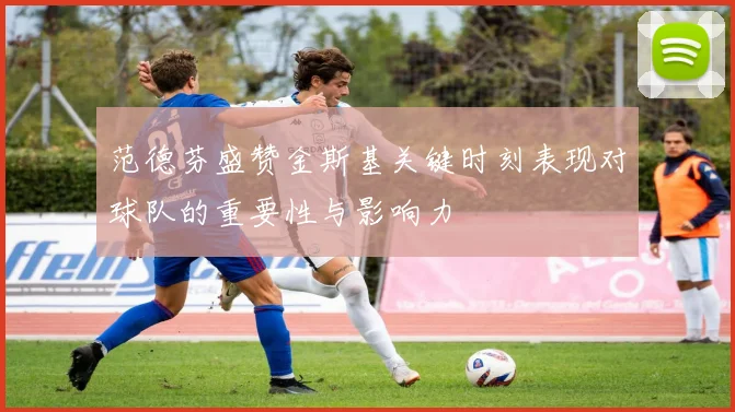 范德芬盛赞金斯基关键时刻表现对球队的重要性与影响力