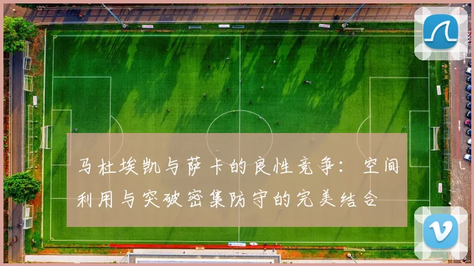 马杜埃凯与萨卡的良性竞争：空间利用与突破密集防守的完美结合