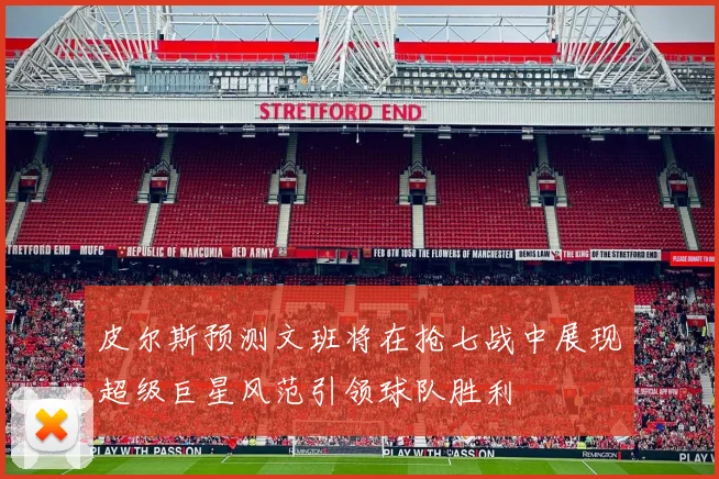 皮尔斯预测文班将在抢七战中展现超级巨星风范引领球队胜利