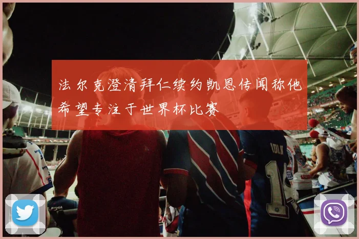 法尔克澄清拜仁续约凯恩传闻称他希望专注于世界杯比赛