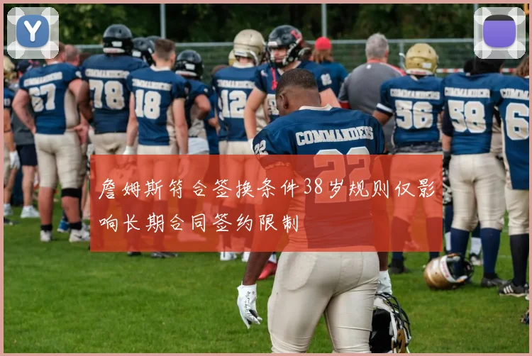 詹姆斯符合签换条件38岁规则仅影响长期合同签约限制