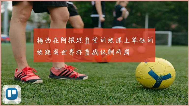 梅西在阿根廷首堂训练课上单独训练距离世界杯首战仅剩两周