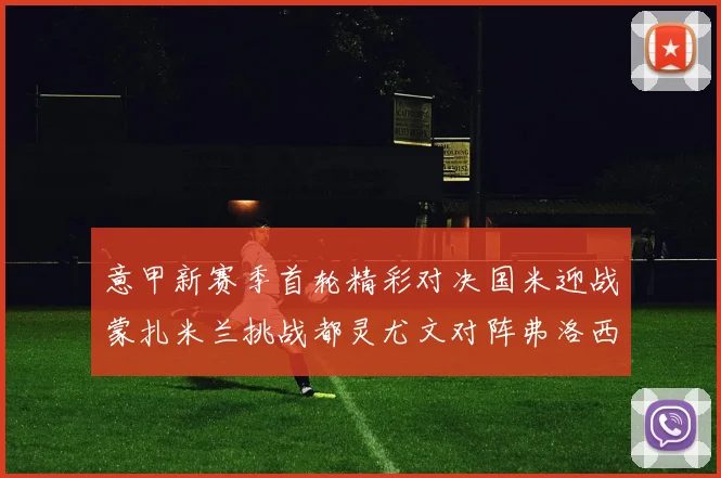 意甲新赛季首轮精彩对决国米迎战蒙扎米兰挑战都灵尤文对阵弗洛西诺内