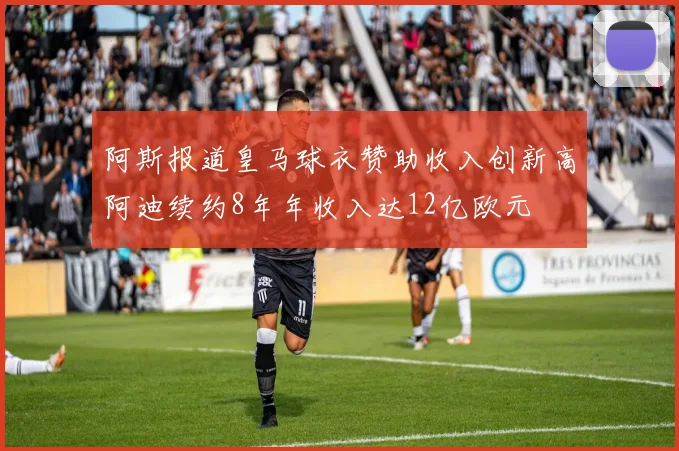 阿斯报道皇马球衣赞助收入创新高阿迪续约8年年收入达12亿欧元